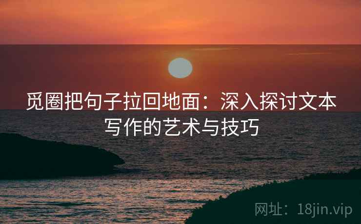 觅圈把句子拉回地面:深入探讨文本写作的艺术与技巧