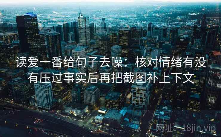读爱一番给句子去噪:核对情绪有没有压过事实后再把截图补上下文