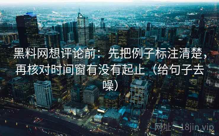 黑料网想评论前:先把例子标注清楚,再核对时间窗有没有起止(给句子去噪)