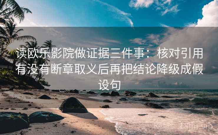 读欧乐影院做证据三件事:核对引用有没有断章取义后再把结论降级成假设句