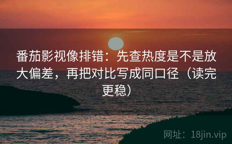 番茄影视像排错:先查热度是不是放大偏差,再把对比写成同口径(读完更稳)
