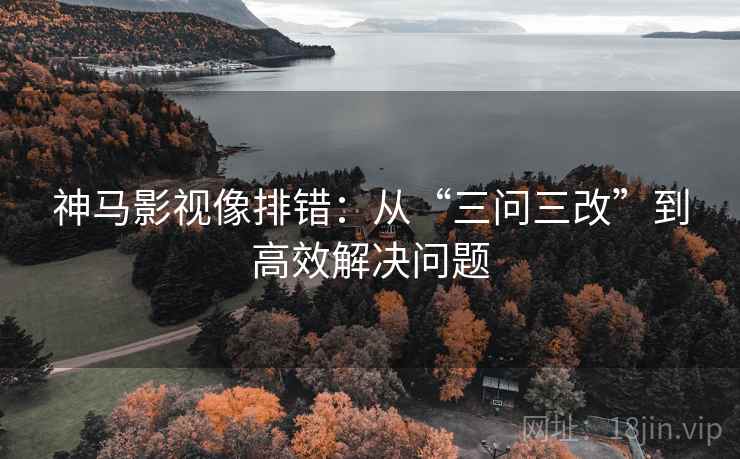 神马影视像排错:从“三问三改”到高效解决问题