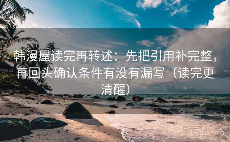 韩漫屋读完再转述：先把引用补完整，再回头确认条件有没有漏写（读完更清醒）