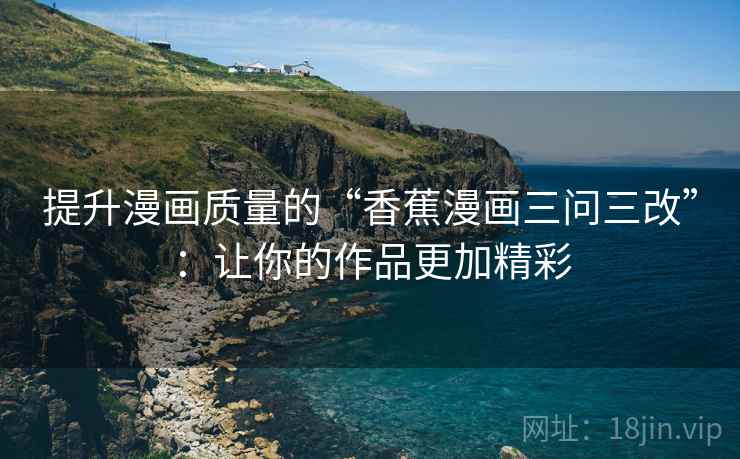 提升漫画质量的“香蕉漫画三问三改”:让你的作品更加精彩