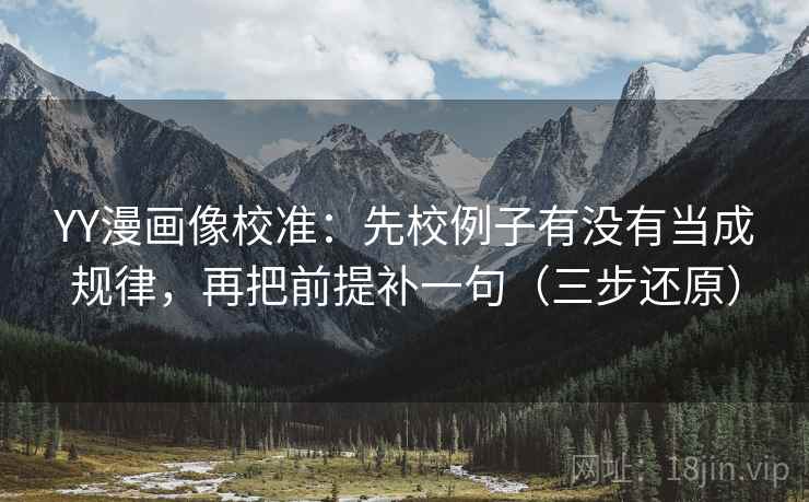 YY漫画像校准:先校例子有没有当成规律,再把前提补一句(三步还原)