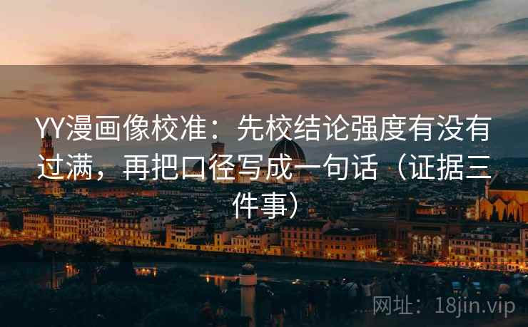 YY漫画像校准:先校结论强度有没有过满,再把口径写成一句话(证据三件事)