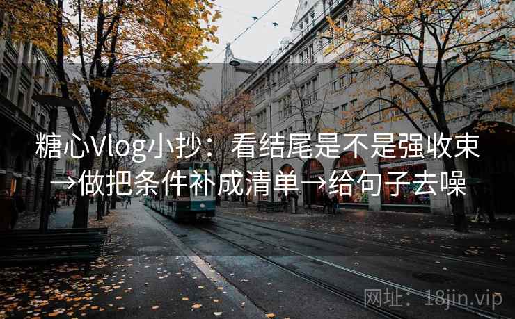 糖心Vlog小抄:看结尾是不是强收束→做把条件补成清单→给句子去噪