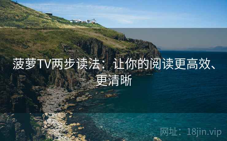 菠萝TV两步读法:让你的阅读更高效、更清晰