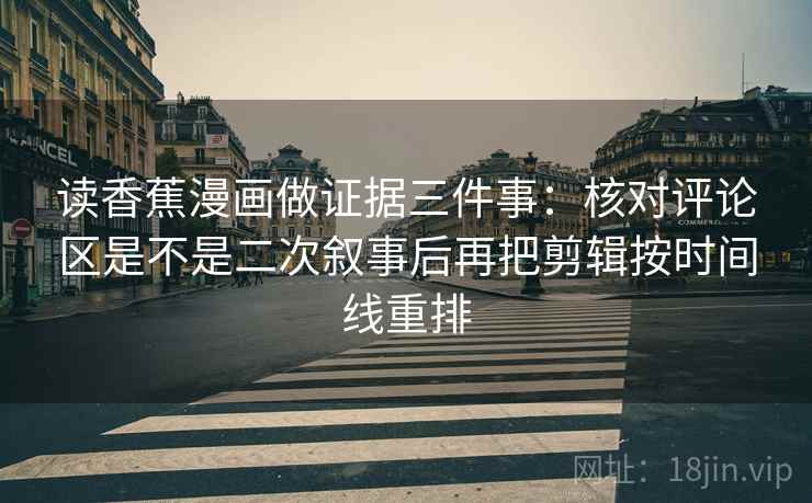 读香蕉漫画做证据三件事:核对评论区是不是二次叙事后再把剪辑按时间线重排