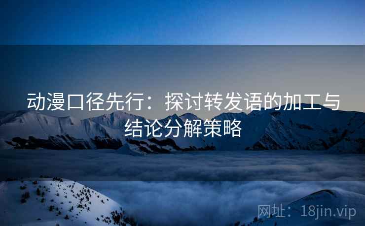 动漫口径先行:探讨转发语的加工与结论分解策略