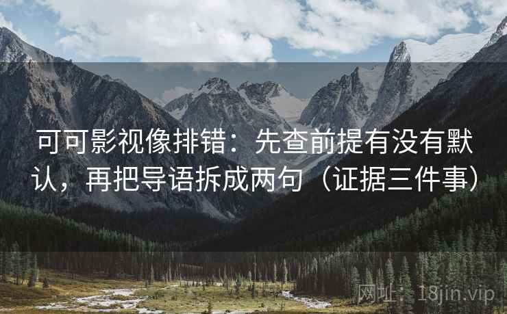 可可影视像排错:先查前提有没有默认,再把导语拆成两句(证据三件事)