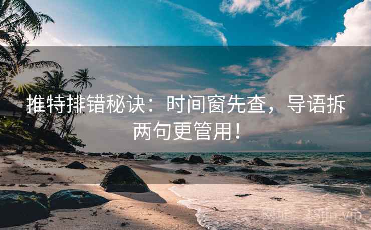 推特排错秘诀：时间窗先查，导语拆两句更管用！