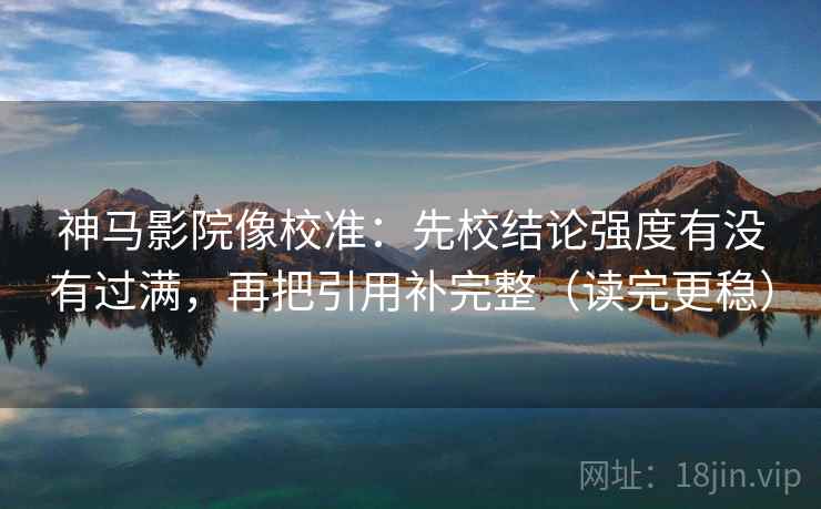 神马影院像校准:先校结论强度有没有过满,再把引用补完整(读完更稳)